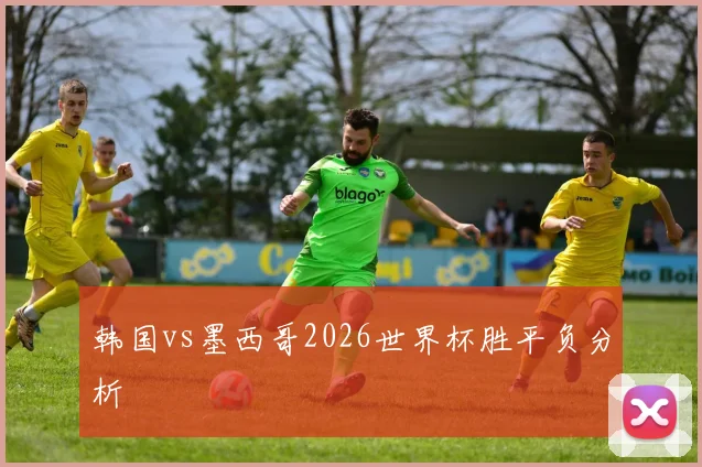 韩国vs墨西哥2026世界杯胜平负分析