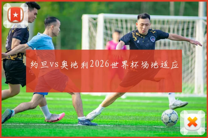 约旦vs奥地利2026世界杯场地适应