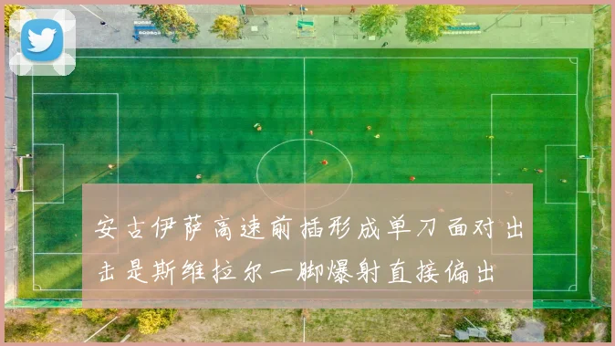 安古伊萨高速前插形成单刀面对出击是斯维拉尔一脚爆射直接偏出