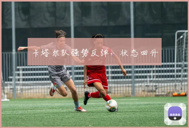 卡塔尔队强势反弹，状态回升