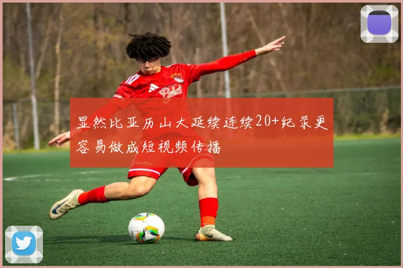 显然比亚历山大延续连续20+纪录更容易做成短视频传播