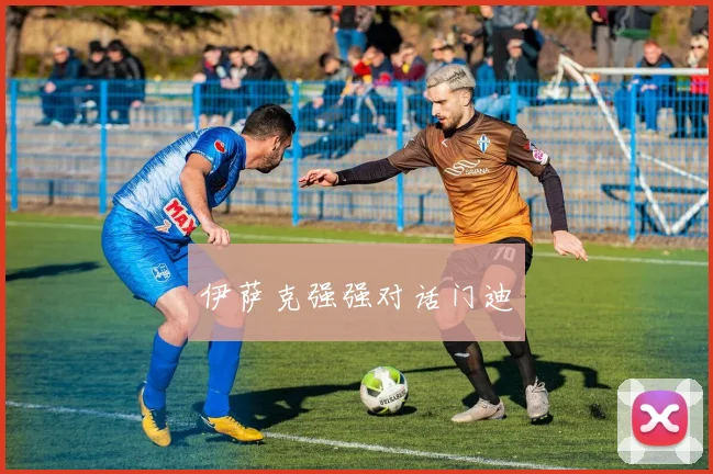 伊萨克强强对话门迪