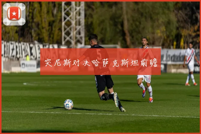 突尼斯对决哈萨克斯坦前瞻