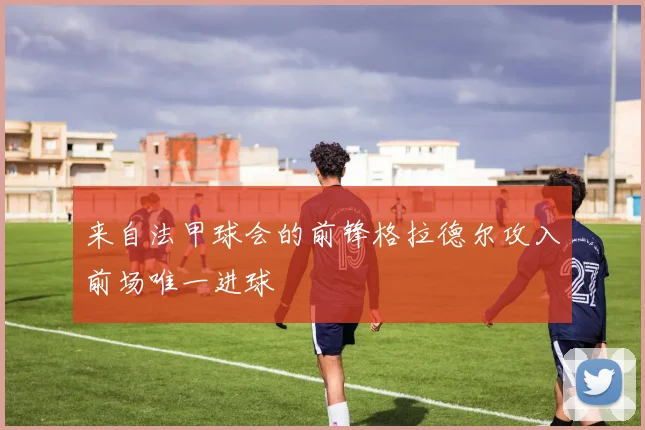 来自法甲球会的前锋格拉德尔攻入前场唯一进球