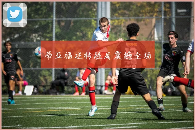 蒂亚福逆转胜局震撼全场