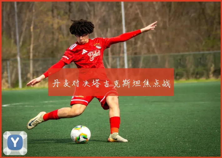 丹麦对决塔吉克斯坦焦点战