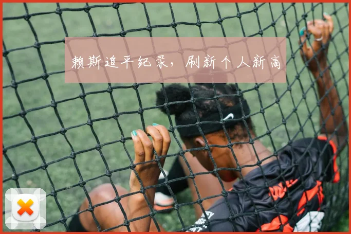 赖斯追平纪录，刷新个人新高