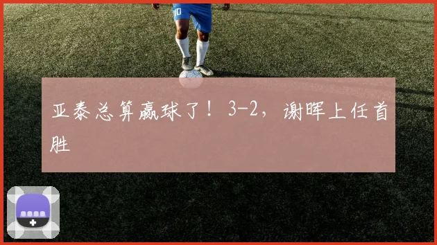亚泰总算赢球了！3-2，谢晖上任首胜