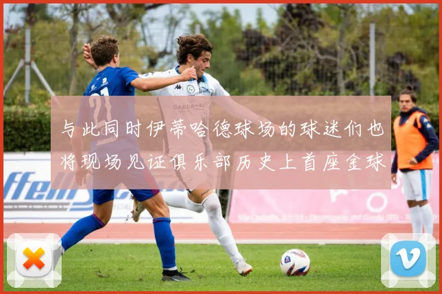 与此同时伊蒂哈德球场的球迷们也将现场见证俱乐部历史上首座金球奖奖杯的到来