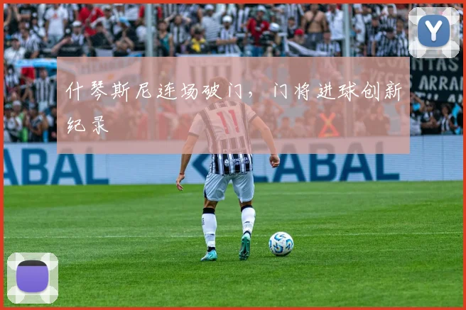 什琴斯尼连场破门，门将进球创新纪录