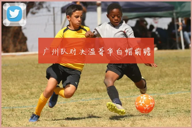 广州队对决温哥华白帽前瞻