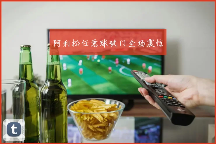 阿利松任意球破门全场震惊