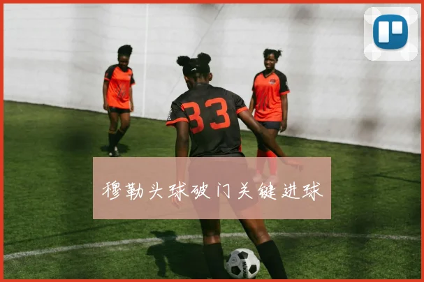 穆勒头球破门关键进球