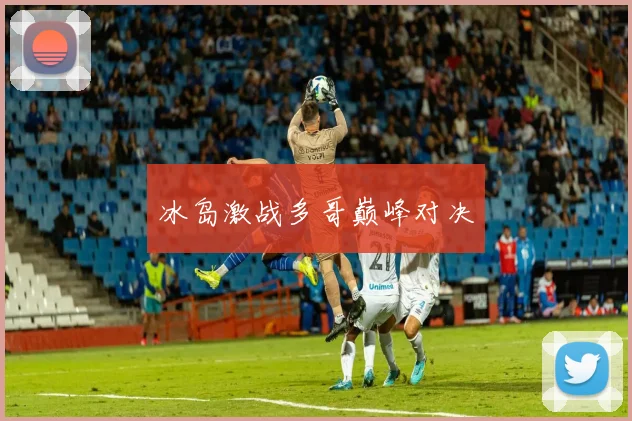 冰岛激战多哥巅峰对决