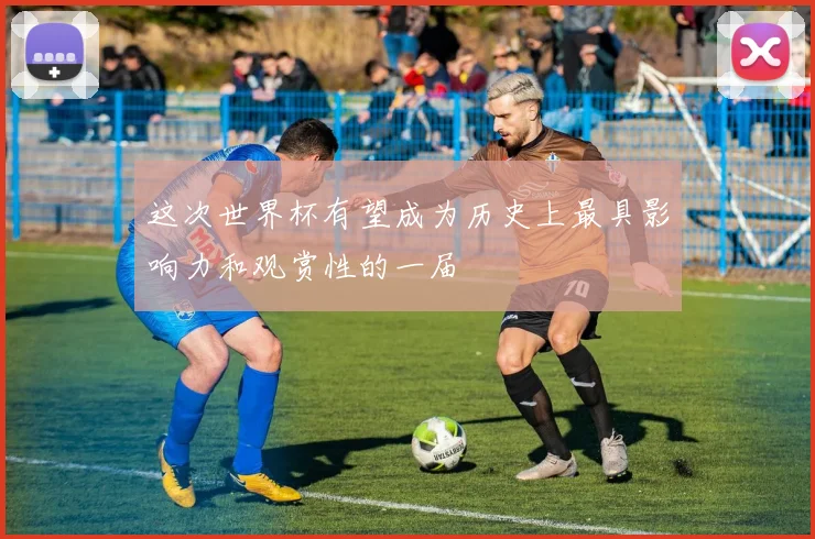 这次世界杯有望成为历史上最具影响力和观赏性的一届