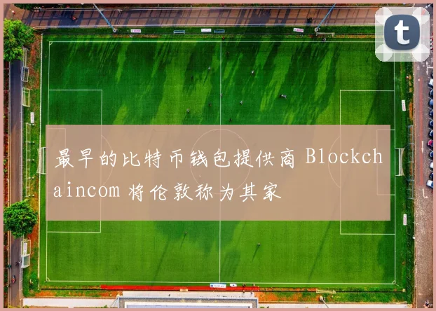 最早的比特币钱包提供商 Blockchaincom 将伦敦称为其家