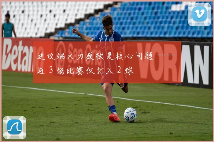 进攻端火力疲软是核心问题 —— 近 3 场比赛仅打入 2 球