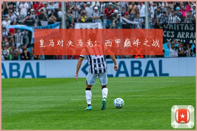 皇马对决马竞：西甲巅峰之战