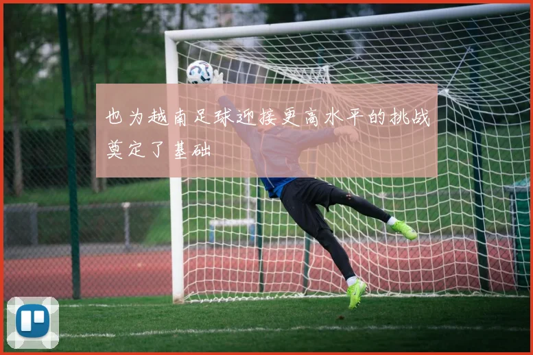 也为越南足球迎接更高水平的挑战奠定了基础