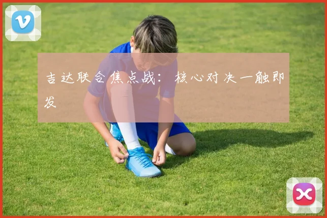 吉达联合焦点战：核心对决一触即发