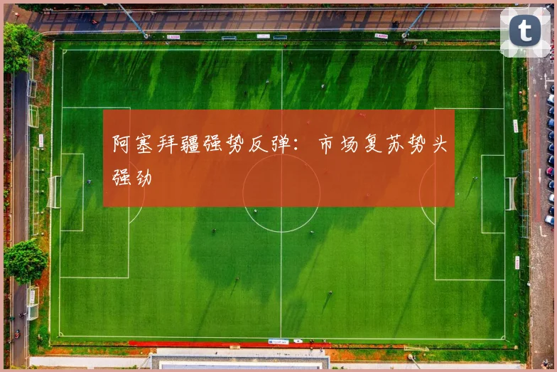 阿塞拜疆强势反弹：市场复苏势头强劲