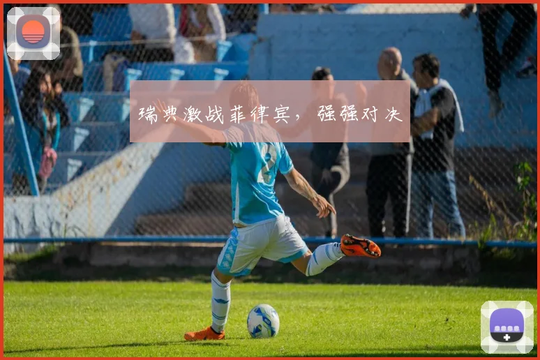 瑞典激战菲律宾，强强对决