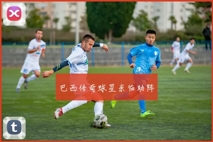 巴西传奇球星亲临助阵