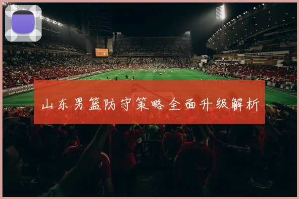 山东男篮防守策略全面升级解析