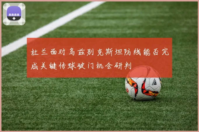 杜兰面对乌兹别克斯坦防线能否完成关键传球破门机会研判