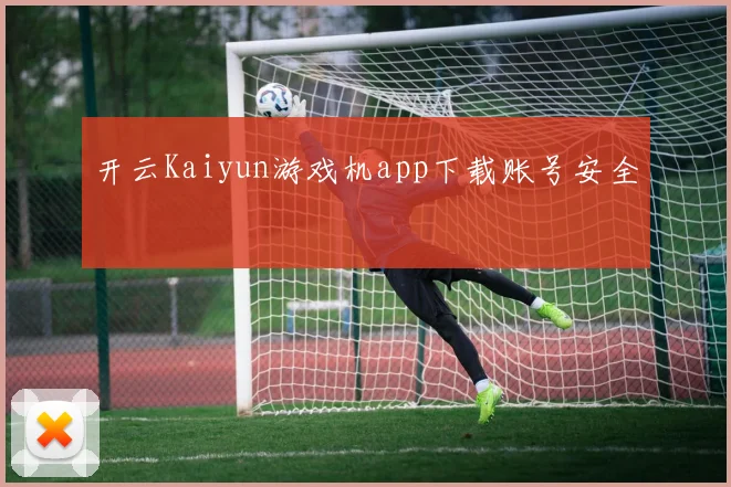 开云Kaiyun游戏机app下载账号安全