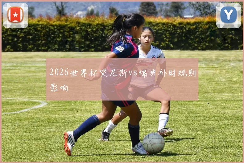 2026世界杯突尼斯vs瑞典补时规则影响