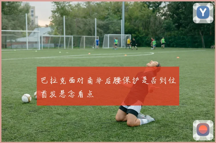 巴拉克面对南非后腰保护是否到位首发悬念看点