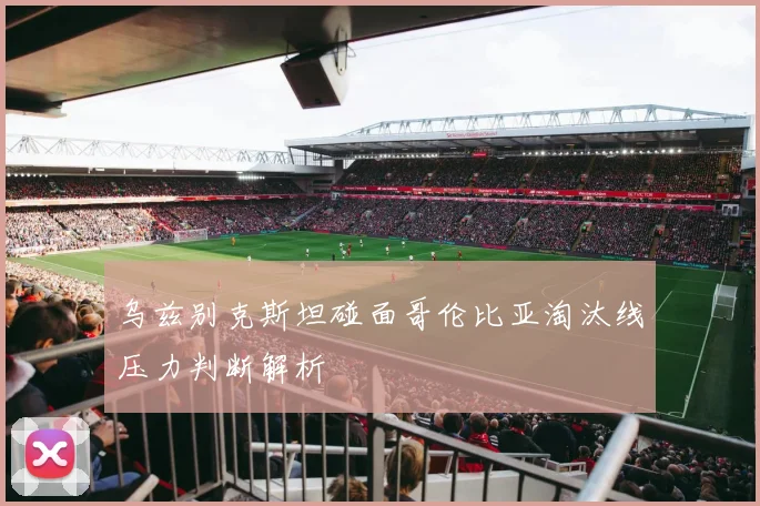 乌兹别克斯坦碰面哥伦比亚淘汰线压力判断解析