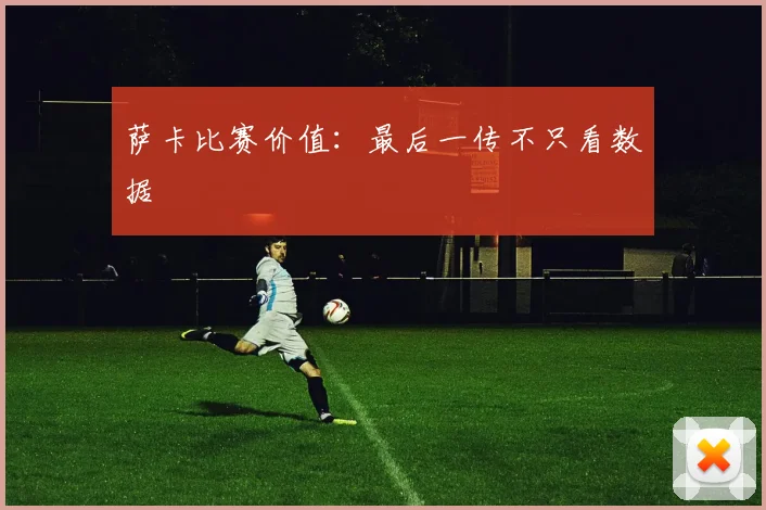 萨卡比赛价值:最后一传不只看数据