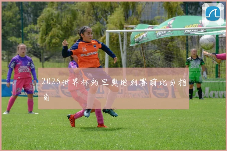 2026世界杯约旦奥地利赛前比分指南