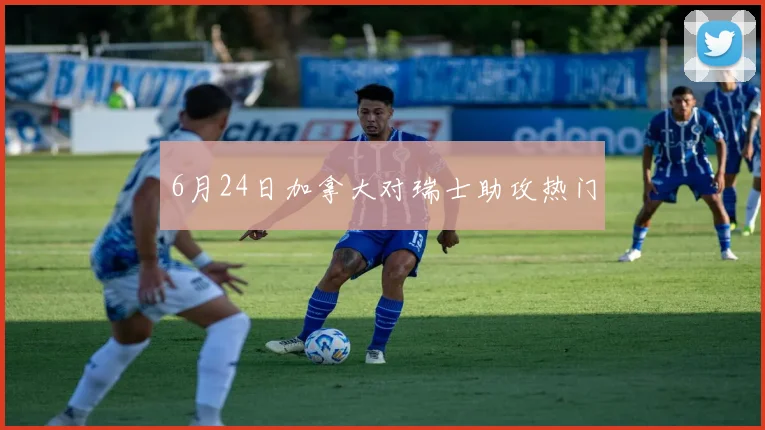 6月24日加拿大对瑞士助攻热门