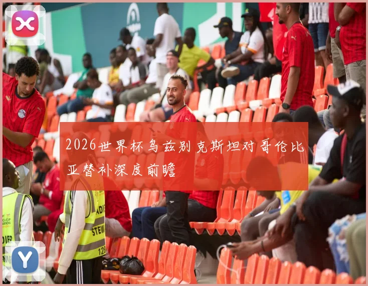 2026世界杯乌兹别克斯坦对哥伦比亚替补深度前瞻