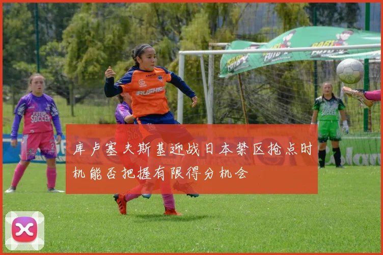 库卢塞夫斯基迎战日本禁区抢点时机能否把握有限得分机会