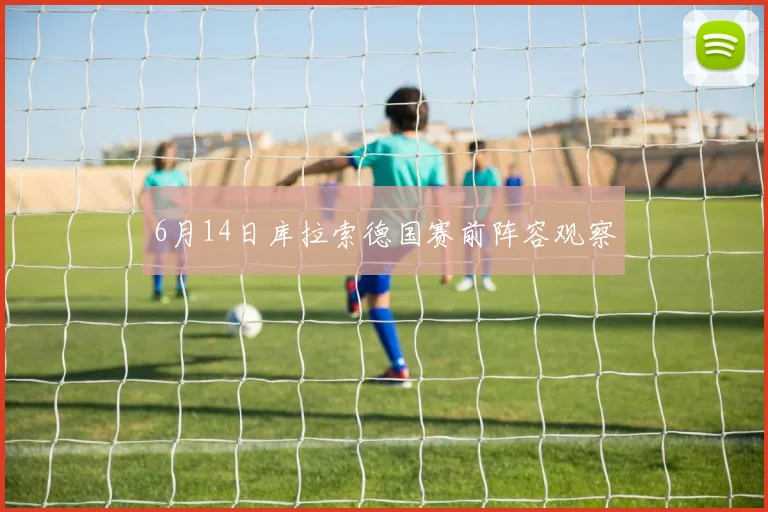 6月14日库拉索德国赛前阵容观察