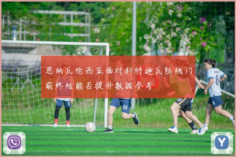 恩纳瓦伦西亚面对科特迪瓦防线门前终结能否提升数据参考