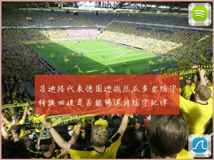 吕迪格代表德国迎战厄瓜多尔防守转换回追是否能够保持防守纪律