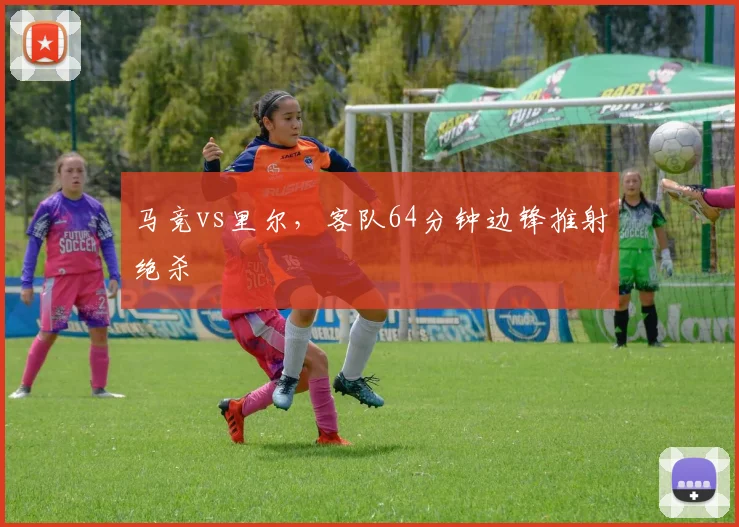 马竞vs里尔，客队64分钟边锋推射绝杀