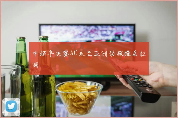 中超半决赛AC米兰亚洲劲旅强度拉满