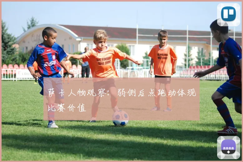 萨卡人物观察：弱侧后点跑动体现比赛价值