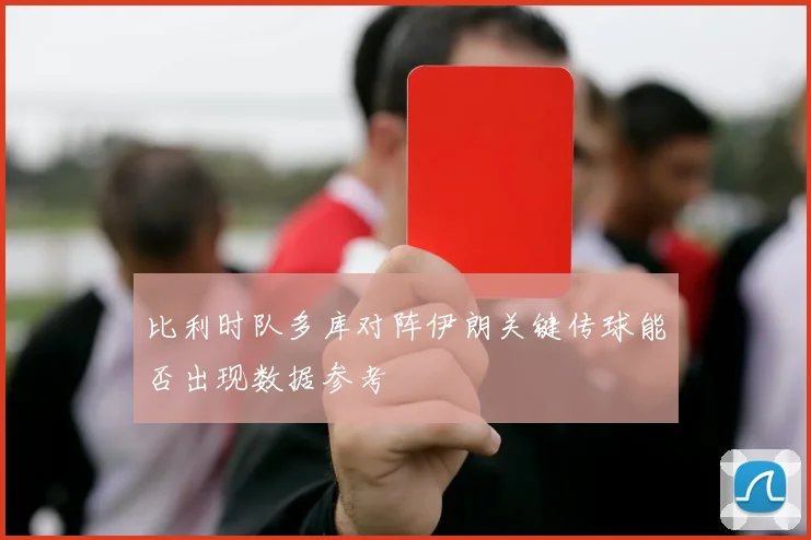 比利时队多库对阵伊朗关键传球能否出现数据参考