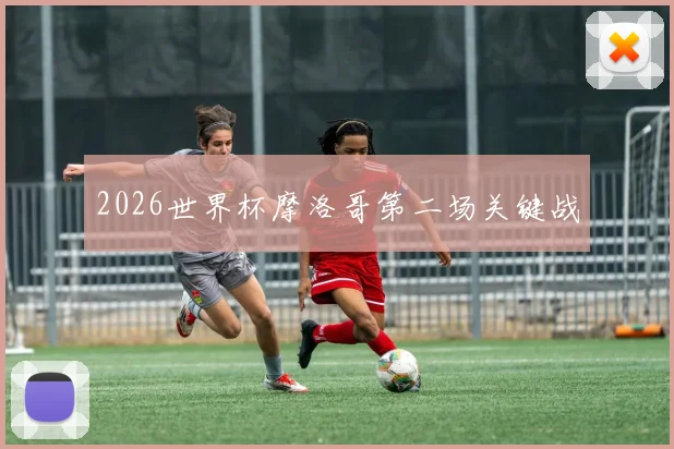 2026世界杯摩洛哥第二场关键战