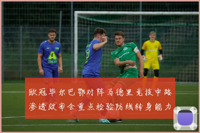 欧冠毕尔巴鄂对阵马德里竞技中路渗透效率会重点检验防线转身能力