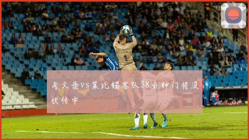 考文垂vs莱比锡客队38分钟门将没收传中