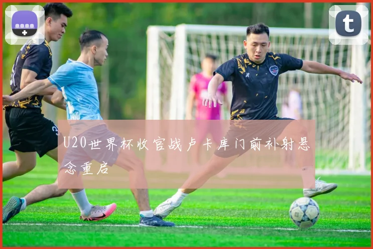 U20世界杯收官战卢卡库门前补射悬念重启