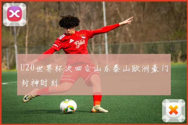 U20世界杯次回合山东泰山欧洲豪门封神时刻